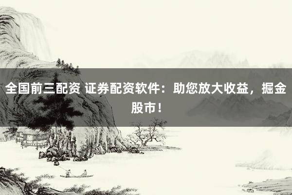 全国前三配资 证券配资软件：助您放大收益，掘金股市！
