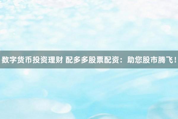 数字货币投资理财 配多多股票配资：助您股市腾飞！