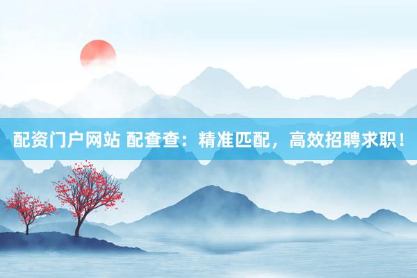 配资门户网站 配查查：精准匹配，高效招聘求职！