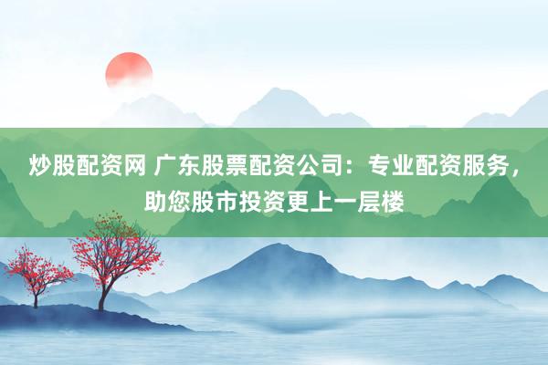 炒股配资网 广东股票配资公司：专业配资服务，助您股市投资更上一层楼