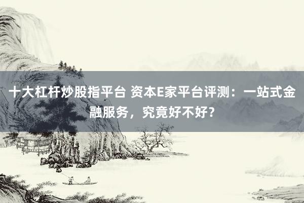 十大杠杆炒股指平台 资本E家平台评测：一站式金融服务，究竟好不好？