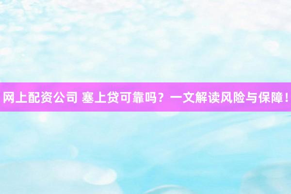 网上配资公司 塞上贷可靠吗？一文解读风险与保障！