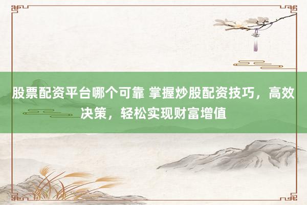 股票配资平台哪个可靠 掌握炒股配资技巧，高效决策，轻松实现财富增值
