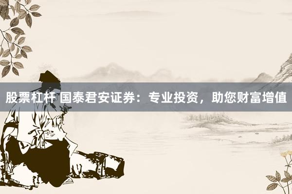 股票杠杆 国泰君安证券：专业投资，助您财富增值