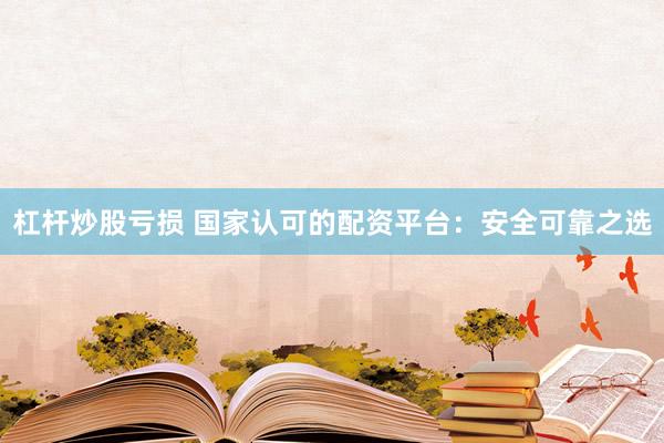 杠杆炒股亏损 国家认可的配资平台：安全可靠之选