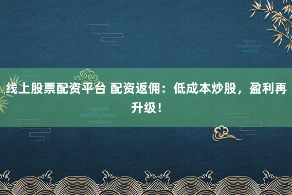 线上股票配资平台 配资返佣：低成本炒股，盈利再升级！