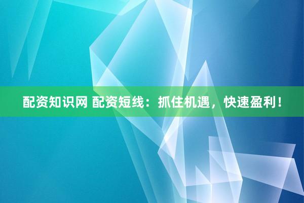 配资知识网 配资短线：抓住机遇，快速盈利！