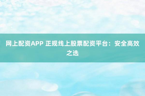 网上配资APP 正规线上股票配资平台：安全高效之选