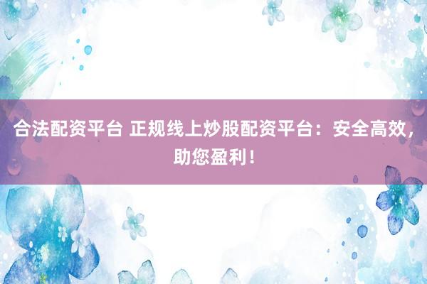 合法配资平台 正规线上炒股配资平台:安全高效,助您盈利!