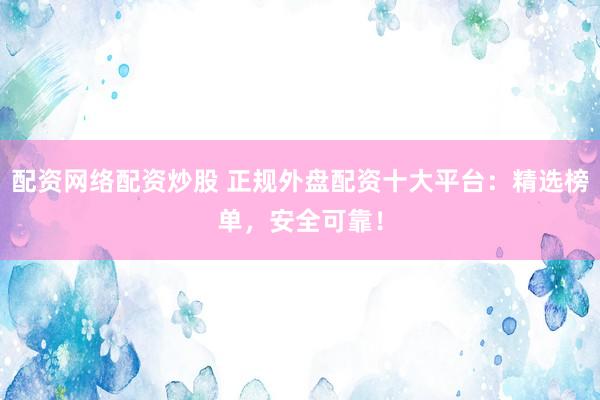 配资网络配资炒股 正规外盘配资十大平台：精选榜单，安全可靠！