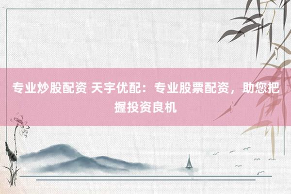 专业炒股配资 天宇优配：专业股票配资，助您把握投资良机
