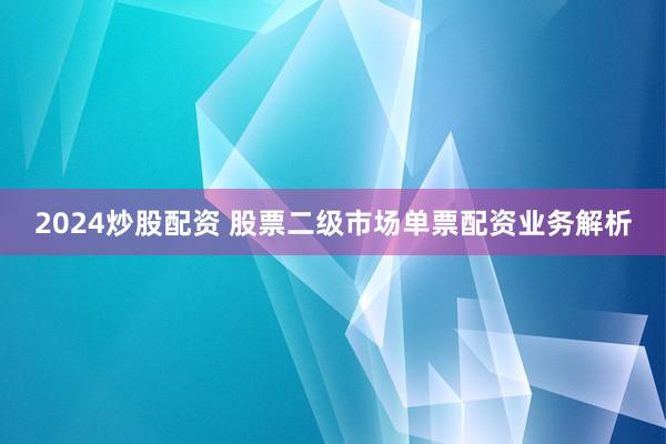 2024炒股配资 股票二级市场单票配资业务解析