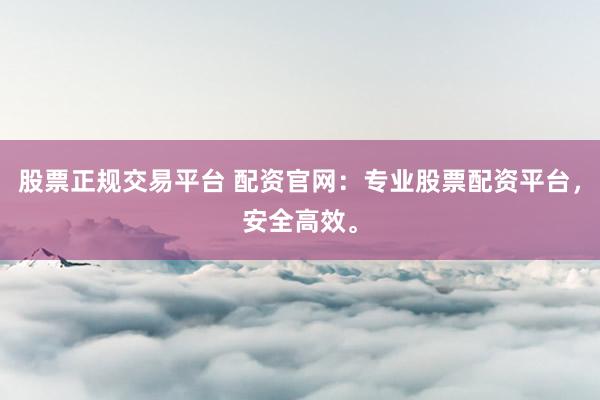 股票正规交易平台 配资官网：专业股票配资平台，安全高效。