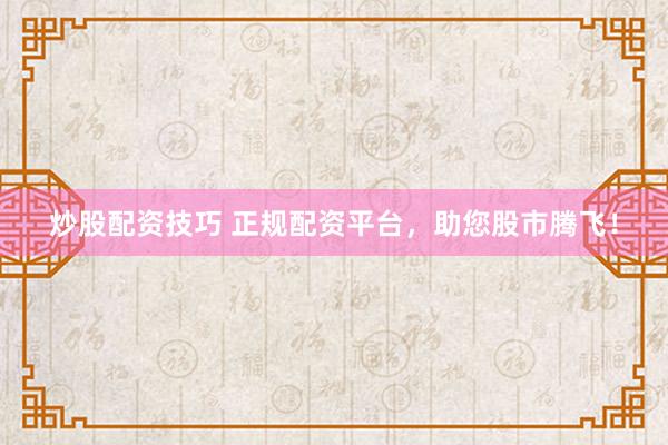 炒股配资技巧 正规配资平台,助您股市腾飞!