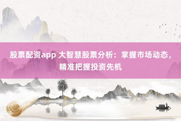 股票配资app 大智慧股票分析：掌握市场动态，精准把握投资先机
