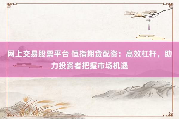 网上交易股票平台 恒指期货配资：高效杠杆，助力投资者把握市场机遇