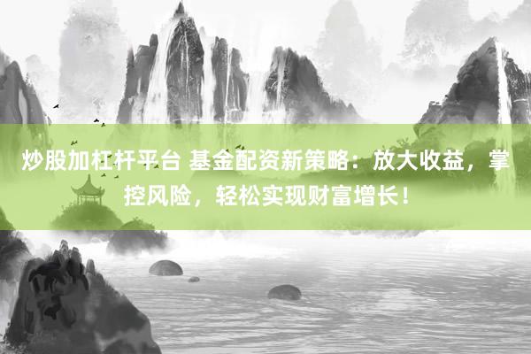 炒股加杠杆平台 基金配资新策略：放大收益，掌控风险，轻松实现财富增长！