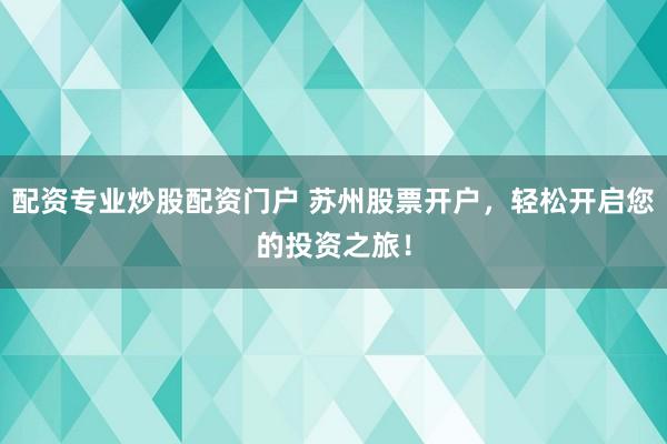 配资专业炒股配资门户 苏州股票开户，轻松开启您的投资之旅！