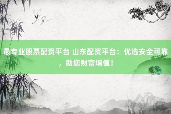 最专业股票配资平台 山东配资平台：优选安全可靠，助您财富增值！
