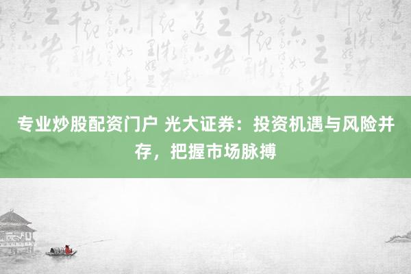 专业炒股配资门户 光大证券：投资机遇与风险并存，把握市场脉搏