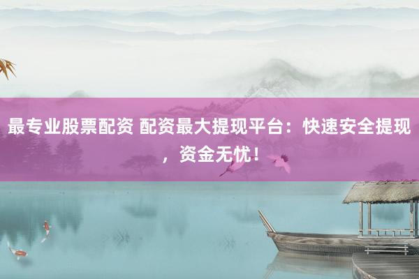 最专业股票配资 配资最大提现平台：快速安全提现，资金无忧！