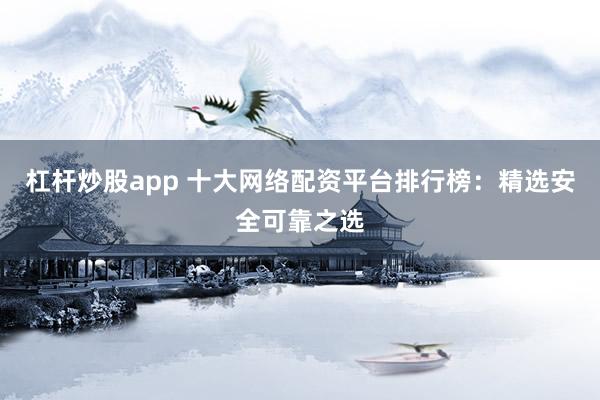 杠杆炒股app 十大网络配资平台排行榜：精选安全可靠之选