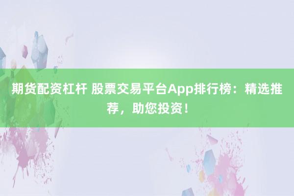 期货配资杠杆 股票交易平台App排行榜：精选推荐，助您投资！