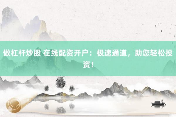 做杠杆炒股 在线配资开户：极速通道，助您轻松投资！