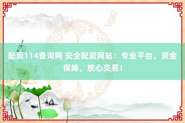 配资114查询网 安全配资网站：专业平台，资金保障，放心交易！