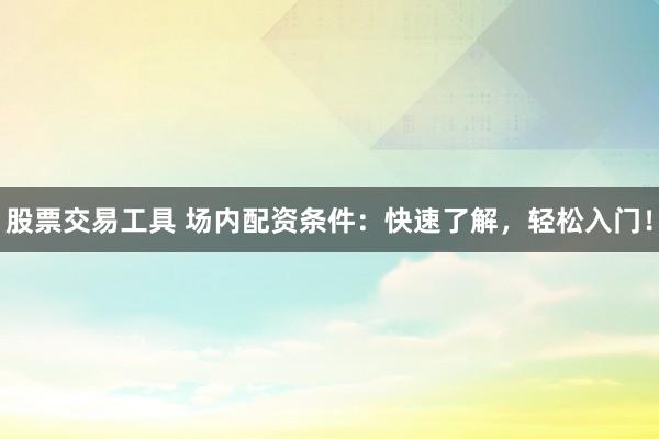 股票交易工具 场内配资条件：快速了解，轻松入门！