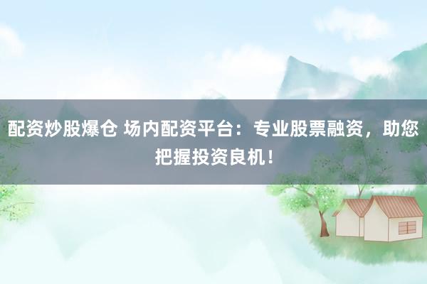 配资炒股爆仓 场内配资平台：专业股票融资，助您把握投资良机！