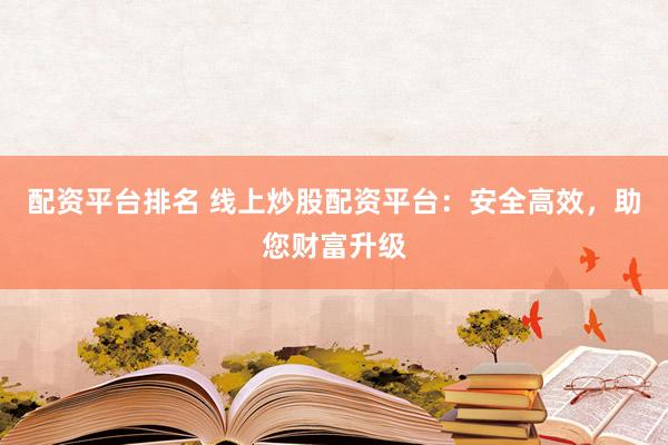 配资平台排名 线上炒股配资平台：安全高效，助您财富升级