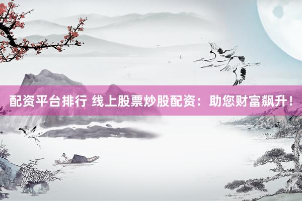 配资平台排行 线上股票炒股配资：助您财富飙升！