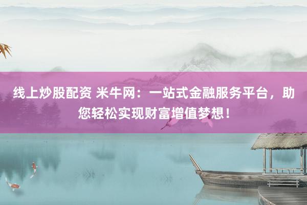 线上炒股配资 米牛网：一站式金融服务平台，助您轻松实现财富增值梦想！